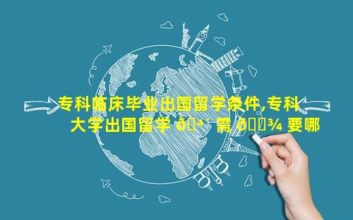 专科临床毕业出国留学条件,专科大学出国留学 🪴 需 🌾 要哪些条件